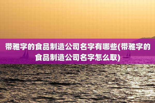 带雅字的食品制造公司名字有哪些(带雅字的食品制造公司名字怎么取)