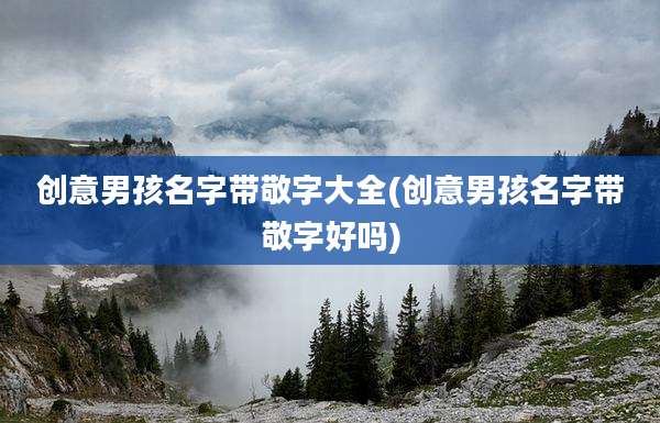 创意男孩名字带敬字大全(创意男孩名字带敬字好吗)