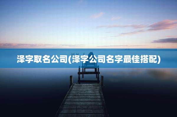 泽字取名公司(泽字公司名字最佳搭配)