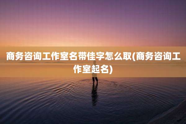 商务咨询工作室名带佳字怎么取(商务咨询工作室起名)