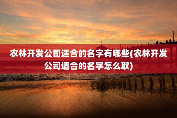 农林开发公司适合的名字有哪些(农林开发公司适合的名字怎么取)