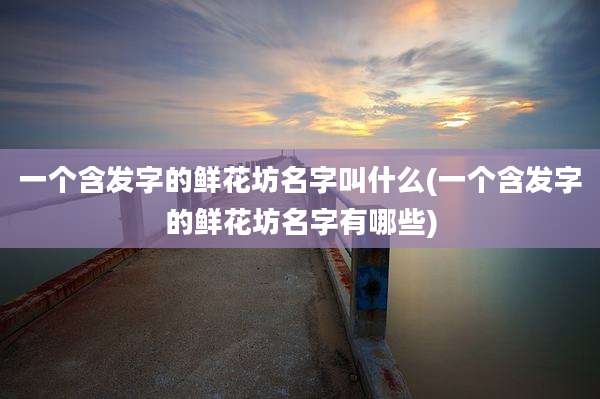 一个含发字的鲜花坊名字叫什么(一个含发字的鲜花坊名字有哪些)