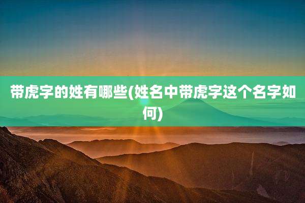带虎字的姓有哪些(姓名中带虎字这个名字如何)