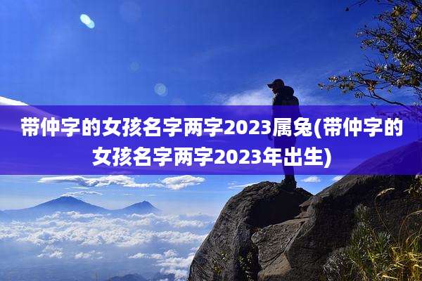带仲字的女孩名字两字2023属兔(带仲字的女孩名字两字2023年出生)