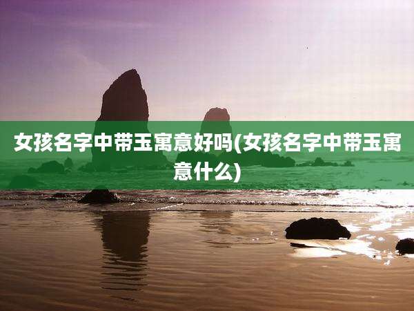 女孩名字中带玉寓意好吗(女孩名字中带玉寓意什么)