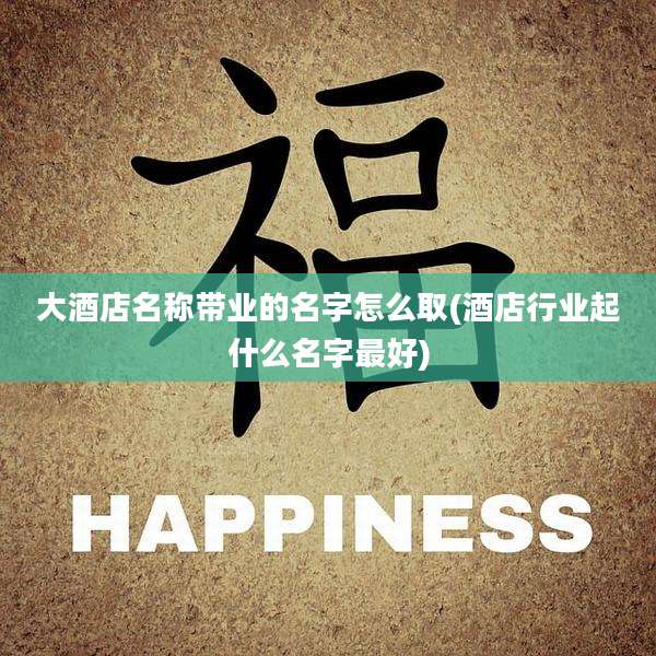 大酒店名称带业的名字怎么取(酒店行业起什么名字最好)