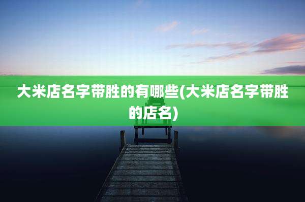 大米店名字带胜的有哪些(大米店名字带胜的店名)