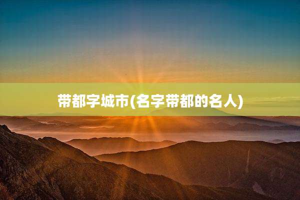带都字城市(名字带都的名人)