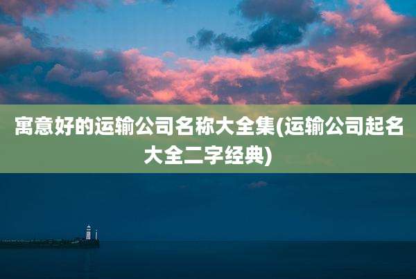 寓意好的运输公司名称大全集(运输公司起名大全二字经典)