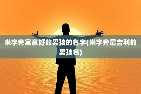 米字旁寓意好的男孩的名字(米字旁最吉利的男孩名)