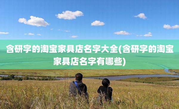 含研字的淘宝家具店名字大全(含研字的淘宝家具店名字有哪些)
