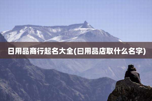 日用品商行起名大全(曰用品店取什么名字)