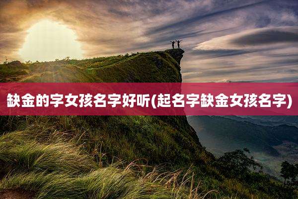 缺金的字女孩名字好听(起名字缺金女孩名字)