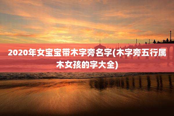 2020年女宝宝带木字旁名字(木字旁五行属木女孩的字大全)