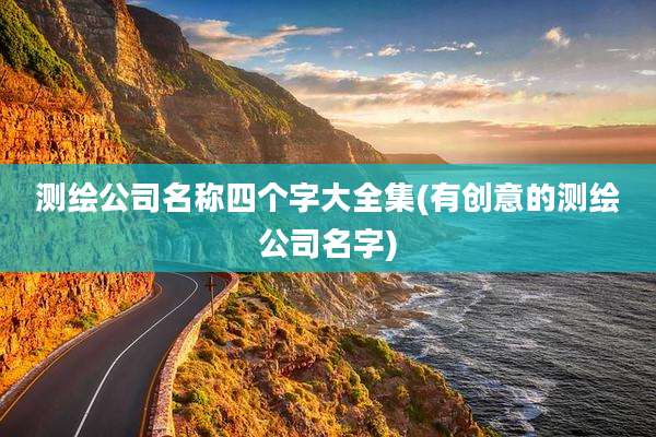 测绘公司名称四个字大全集(有创意的测绘公司名字)