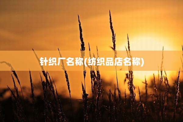 针织厂名称(纺织品店名称)