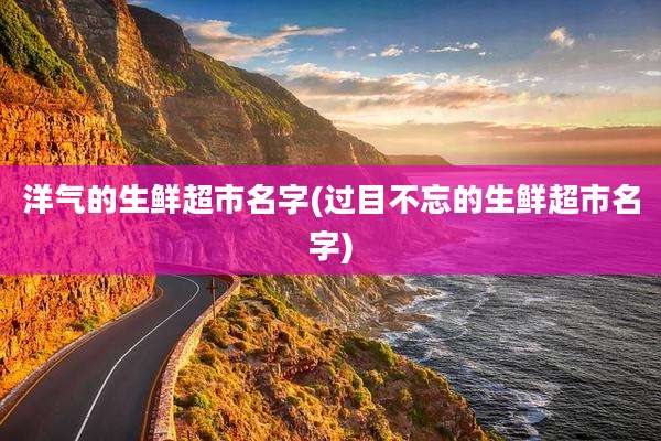 洋气的生鲜超市名字(过目不忘的生鲜超市名字)