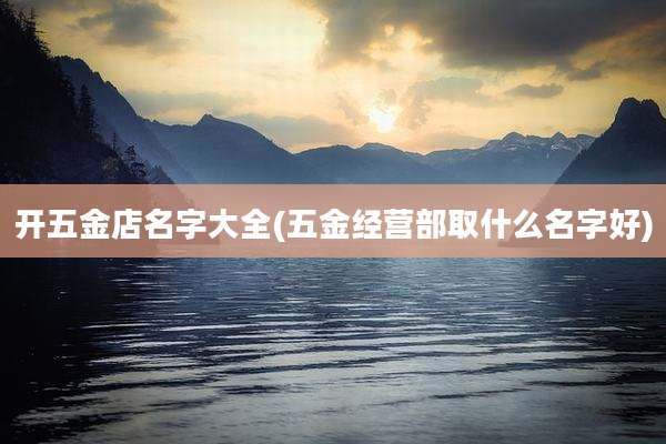 开五金店名字大全(五金经营部取什么名字好)