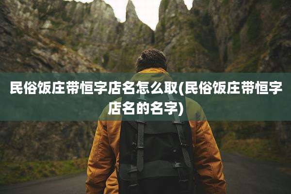 民俗饭庄带恒字店名怎么取(民俗饭庄带恒字店名的名字)