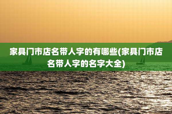 家具门市店名带人字的有哪些(家具门市店名带人字的名字大全)