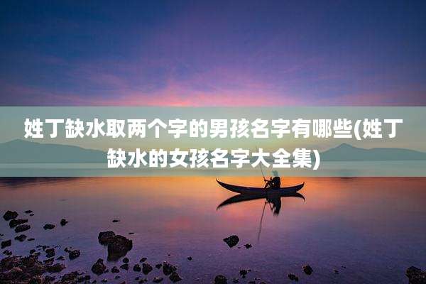 姓丁缺水取两个字的男孩名字有哪些(姓丁缺水的女孩名字大全集)