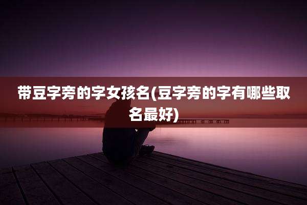 带豆字旁的字女孩名(豆字旁的字有哪些取名最好)