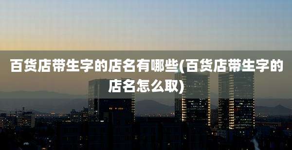 百货店带生字的店名有哪些(百货店带生字的店名怎么取)
