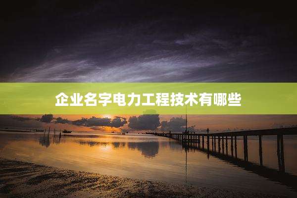 企业名字电力工程技术有哪些