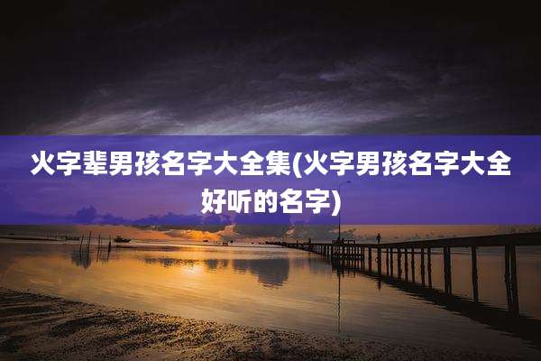 火字辈男孩名字大全集(火字男孩名字大全好听的名字)