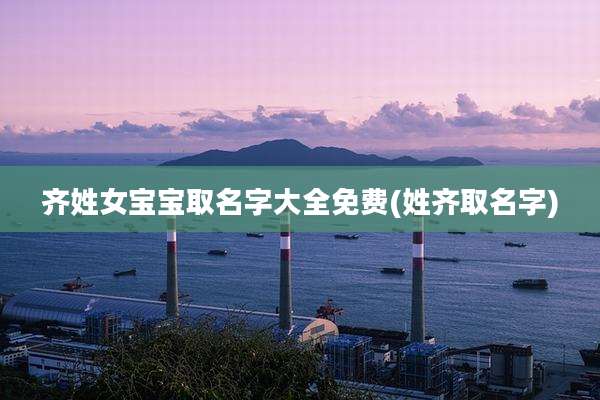 齐姓女宝宝取名字大全免费(姓齐取名字)