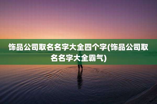 饰品公司取名名字大全四个字(饰品公司取名名字大全霸气)