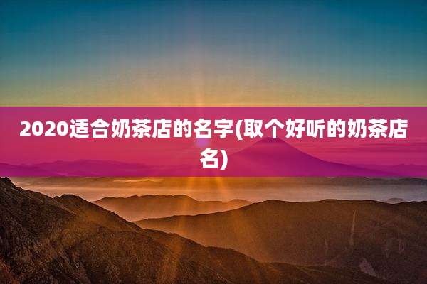 2020适合奶茶店的名字(取个好听的奶茶店名)