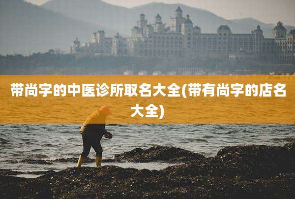 带尚字的中医诊所取名大全(带有尚字的店名大全)