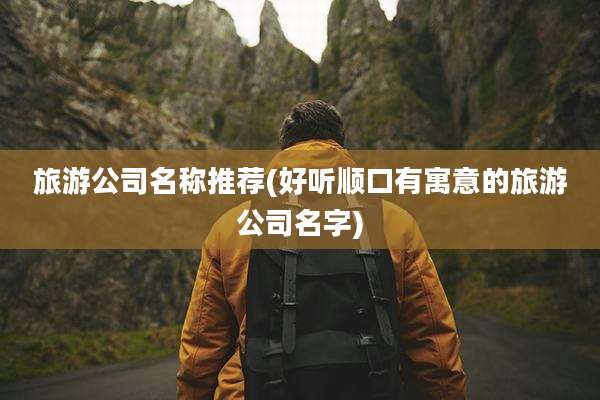 旅游公司名称推荐(好听顺口有寓意的旅游公司名字)