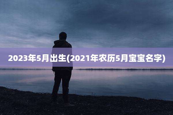 2023年5月出生(2021年农历5月宝宝名字)