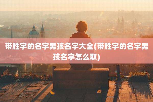 带胜字的名字男孩名字大全(带胜字的名字男孩名字怎么取)