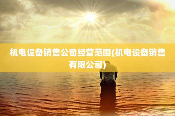 机电设备销售公司经营范围(机电设备销售有限公司)