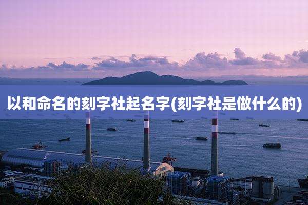 以和命名的刻字社起名字(刻字社是做什么的)
