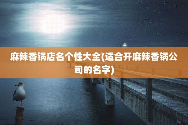 麻辣香锅店名个性大全(适合开麻辣香锅公司的名字)