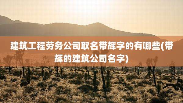 建筑工程劳务公司取名带辉字的有哪些(带辉的建筑公司名字)
