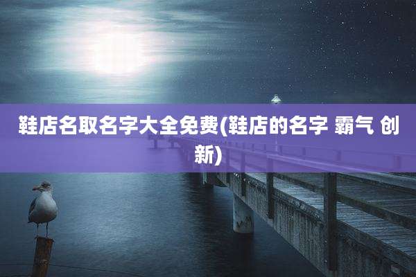 鞋店名取名字大全免费(鞋店的名字 霸气 创新)
