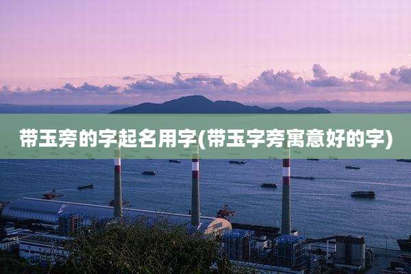 带玉旁的字起名用字(带玉字旁寓意好的字)