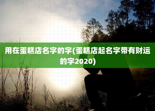 用在蛋糕店名字的字(蛋糕店起名字带有财运的字2020)