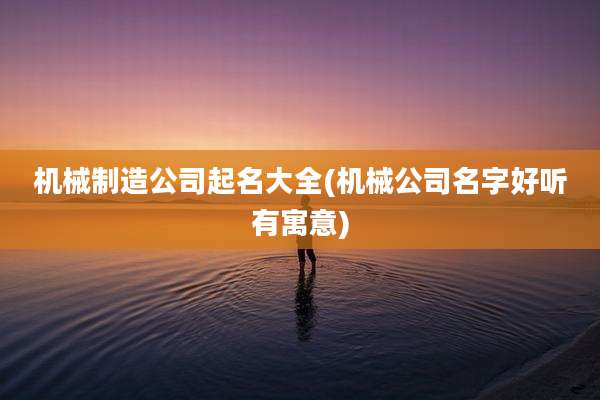 机械制造公司起名大全(机械公司名字好听有寓意)