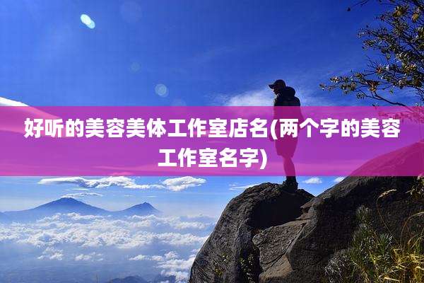 好听的美容美体工作室店名(两个字的美容工作室名字)
