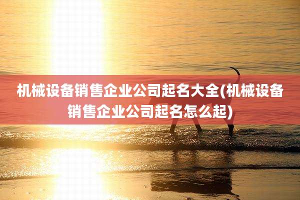 机械设备销售企业公司起名大全(机械设备销售企业公司起名怎么起)