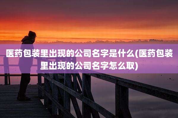 医药包装里出现的公司名字是什么(医药包装里出现的公司名字怎么取)