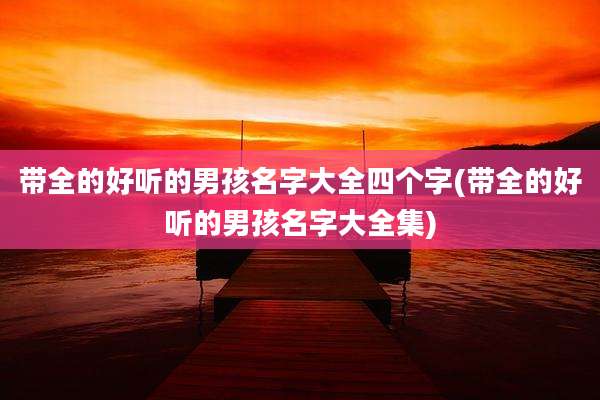 带全的好听的男孩名字大全四个字(带全的好听的男孩名字大全集)