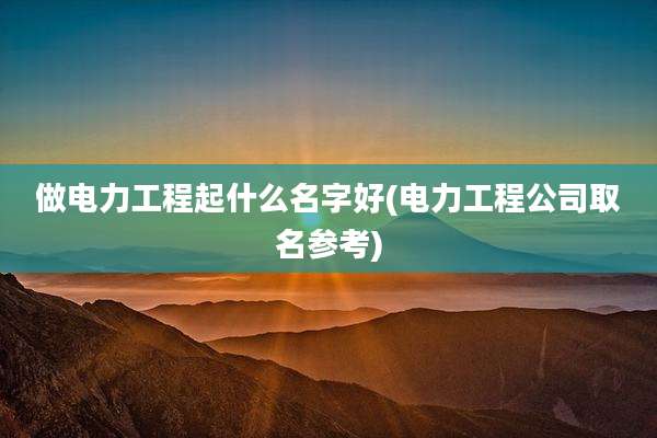 做电力工程起什么名字好(电力工程公司取名参考)