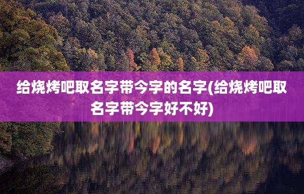 给烧烤吧取名字带今字的名字(给烧烤吧取名字带今字好不好)